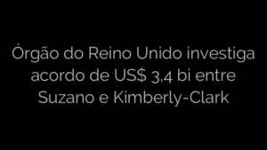 ​Órgão do Reino Unido investiga acordo de US$ 3,4 bi entre Suzano e Kimberly-Clark 
